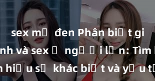 sex mỹ đen Phân biệt giữa giới tính và sex ở người lớn: Tìm hiểu sự khác biệt và yếu tố quyết định