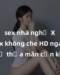 sex nhà nghỉ Xem sex không che HD ngay để thỏa mãn cơn khát tình dục của bạn! Video chất lượng cao, cảnh quay rõ nét, sẽ khiến bạn không thể rời mắt! Hãy trải nghiệm ngay!