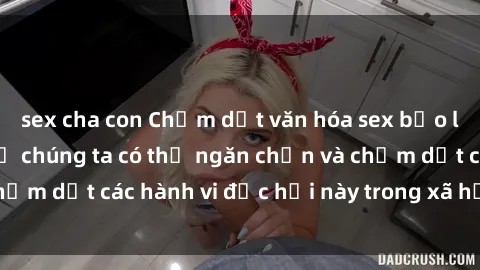sex cha con Chấm dứt văn hóa sex bạo lực: làm thế nào để chúng ta có thể ngăn chặn và chấm dứt các hành vi độc hại này trong xã hội hiện đại?