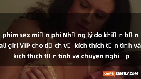 phim sex miễn phí Những lý do khiến bạn nên chọn gái call girl VIP cho dịch vụ kích thích tận tình và chuyên nghiệp