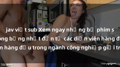 jav việt sub Xem ngay những bộ phim sex mới nhất và nóng bỏng nhất đến từ các diễn viên hàng đầu trong ngành công nghiệp giải trí người lớn