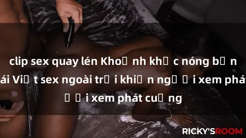 clip sex quay lén Khoảnh khắc nóng bỏng của gái Việt sex ngoài trời khiến người xem phát cuồng