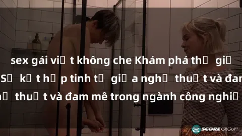 sex gái việt không che Khám phá thế giới phim sex cosplay: Sự kết hợp tinh tế giữa nghệ thuật và đam mê trong ngành công nghiệp giải trí