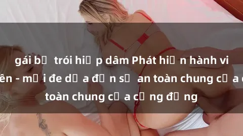 gái bị trói hiếp dâm Phát hiện hành vi sex công viên - mối đe dọa đến sự an toàn chung của cộng đồng