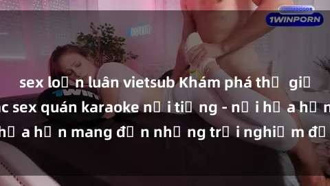 sex loạn luân vietsub Khám phá thế giới đầy bí mật tại các sex quán karaoke nổi tiếng - nơi hứa hẹn mang đến những trải nghiệm độc đáo và mới lạ.