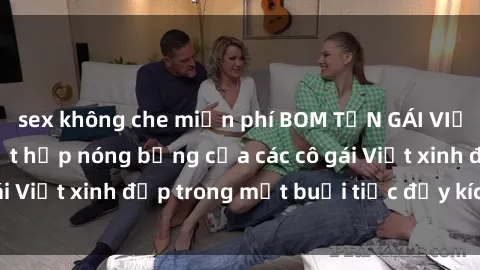 sex không che miễn phí BOM TẤN GÁI VIỆT GANGBANG: Sự kết hợp nóng bỏng của các cô gái Việt xinh đẹp trong một buổi tiệc đầy kích thích!