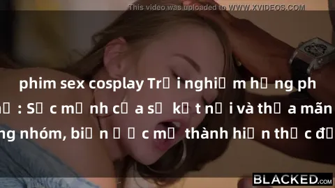 phim sex cosplay Trải nghiệm hưng phấn với sex tập thể: Sức mạnh của sự kết nối và thỏa mãn trong nhóm, biến ước mơ thành hiện thực để tận hưởng khoái cảm.