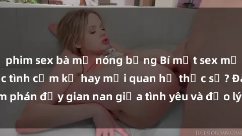 phim sex bà mẹ nóng bỏng Bí mật sex mẹ con Việt Nam: Cuộc tình cấm kỵ hay mối quan hệ thực sự? Đàm phán đầy gian nan giữa tình yêu và đạo lý trong xã hội hiện đại.