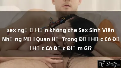 sex người lớn không che Sex Sinh Viên Việt Nam: Những Mối Quan Hệ Trong Đại Học Có Đặc Điểm Gì?