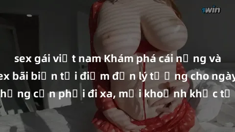 sex gái việt nam Khám phá cái nắng vàng rực rỡ cùng sex bãi biển tại điểm đến lý tưởng cho ngày hè hoàn hảo. Chẳng cần phải đi xa, mọi khoảnh khắc tận hưởng tại bãi biển đều là kỷ niệm đáng nhớ.