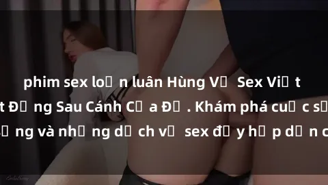 phim sex loạn luân Hùng Vỹ Sex Việt Nam: Những Bí Mật Đằng Sau Cánh Cửa Đỏ. Khám phá cuộc sống và những dịch vụ sex đầy hấp dẫn của người Việt Nam.