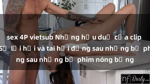 sex 4P vietsub Những hậu duệ của clip sex đình đám: Sự lợi hại và tai hại đằng sau những bộ phim nóng bỏng