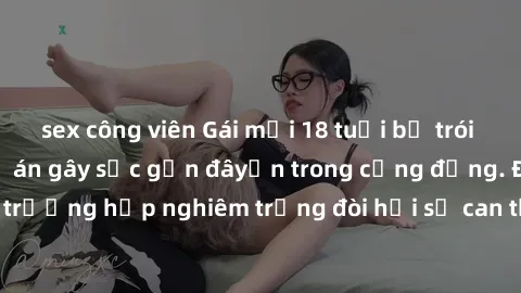 sex công viên Gái mới 18 tuổi bị trói và bị hiếp dâm: Vụ án gây sốc gần đâyến trong cộng đồng. Đây là một trường hợp nghiêm trọng đòi hỏi sự can thiệp mạnh mẽ từ phía công lý.