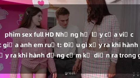 phim sex full HD Những hệ lụy của việc có quan hệ tình dục giữa anh em ruột: Điều gì xảy ra khi hành động cấm kỵ diễn ra trong gia đình?