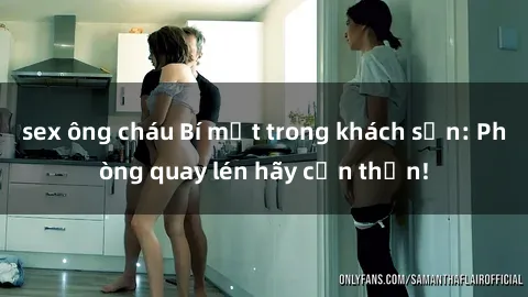 sex ông cháu Bí mật trong khách sạn: Phòng quay lén hãy cẩn thận!