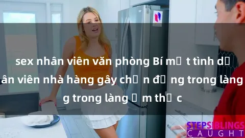 sex nhân viên văn phòng Bí mật tình dục giữa nhân viên nhà hàng gây chấn động trong làng ẩm thực