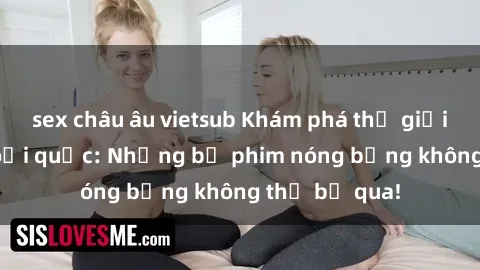 sex châu âu vietsub Khám phá thế giới phim sex ngoại quốc: Những bộ phim nóng bỏng không thể bỏ qua!