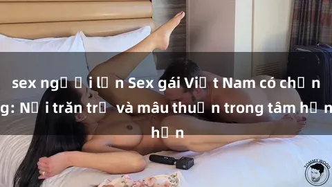 sex người lớn Sex gái Việt Nam có chồng: Nỗi trăn trở và mâu thuẫn trong tâm hồn