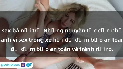 sex bà nội trợ Những nguyên tắc cần nhớ khi thực hiện hành vi sex trong xe hơi để đảm bảo an toàn và tránh rủi ro.