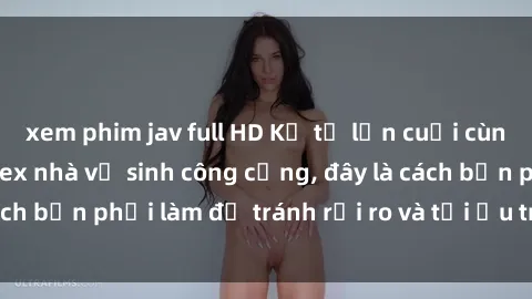 xem phim jav full HD Kể từ lần cuối cùng bạn thực hành sex nhà vệ sinh công cộng, đây là cách bạn phải làm để tránh rủi ro và tối ưu trải nghiệm.