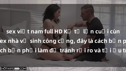 sex việt nam full HD Kể từ lần cuối cùng bạn thực hành sex nhà vệ sinh công cộng, đây là cách bạn phải làm để tránh rủi ro và tối ưu trải nghiệm.