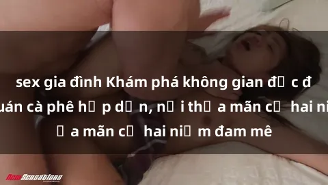 sex gia đình Khám phá không gian độc đáo tại sex quán cà phê hấp dẫn, nơi thỏa mãn cả hai niềm đam mê