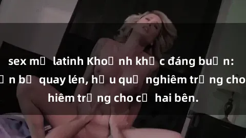 sex mỹ latinh Khoảnh khắc đáng buồn: Sex khách sạn bị quay lén, hậu quả nghiêm trọng cho cả hai bên.