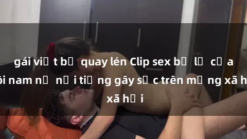 gái việt bị quay lén Clip sex bị lộ của đôi nam nữ nổi tiếng gây sốc trên mạng xã hội