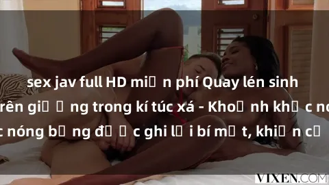 sex jav full HD miễn phí Quay lén sinh viên làm tình ngay trên giường trong kí túc xá - Khoảnh khắc nóng bỏng được ghi lại bí mật, khiến cả trường học xôn xao.
