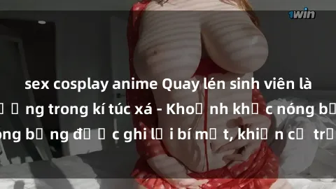 sex cosplay anime Quay lén sinh viên làm tình ngay trên giường trong kí túc xá - Khoảnh khắc nóng bỏng được ghi lại bí mật, khiến cả trường học xôn xao.