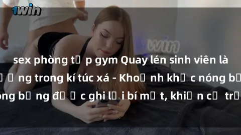sex phòng tập gym Quay lén sinh viên làm tình ngay trên giường trong kí túc xá - Khoảnh khắc nóng bỏng được ghi lại bí mật, khiến cả trường học xôn xao.