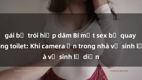 gái bị trói hiếp dâm Bí mật sex bị quay lén trong toilet: Khi camera ẩn trong nhà vệ sinh lộ diện
