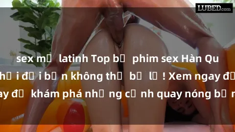 sex mỹ latinh Top bộ phim sex Hàn Quốc hot nhất mọi thời đại bạn không thể bỏ lỡ! Xem ngay để khám phá những cảnh quay nóng bỏng, đầy nghẹt thở!