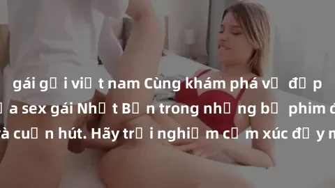 gái gọi việt nam Cùng khám phá vẻ đẹp và sức gợi cảm của sex gái Nhật Bản trong những bộ phim đầy nghệ thuật và cuốn hút. Hãy trải nghiệm cảm xúc đầy mới mẻ và sống động từ những cảnh quay tinh tế và 