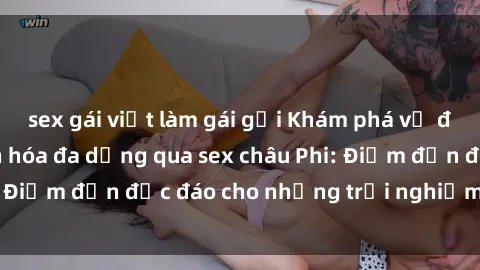 sex gái việt làm gái gọi Khám phá vẻ đẹp tự nhiên và văn hóa đa dạng qua sex châu Phi: Điểm đến độc đáo cho những trải nghiệm khó quên