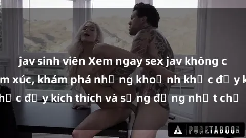 jav sinh viên Xem ngay sex jav không che để thỏa mãn cảm xúc, khám phá những khoảnh khắc đầy kích thích và sống động nhất chỉ trong click!
