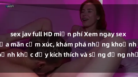 sex jav full HD miễn phí Xem ngay sex jav không che để thỏa mãn cảm xúc, khám phá những khoảnh khắc đầy kích thích và sống động nhất chỉ trong click!