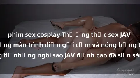 phim sex cosplay Thưởng thức sex JAV idol miễn phí: Những màn trình diễn gợi cảm và nóng bỏng từ những ngôi sao JAV đỉnh cao đã sẵn sàng để bạn khám phá.