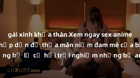 gái xinh khỏa thân Xem ngay sex anime vietsub cực hot và hấp dẫn để thỏa mãn niềm đam mê của bạn! Đừng bỏ lỡ cơ hội trải nghiệm những bộ anime đỉnh cao chỉ có tại đây!