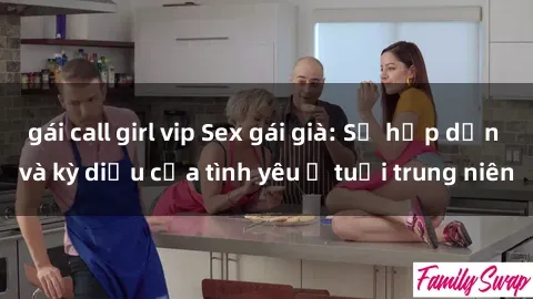 gái call girl vip Sex gái già: Sự hấp dẫn và kỳ diệu của tình yêu ở tuổi trung niên