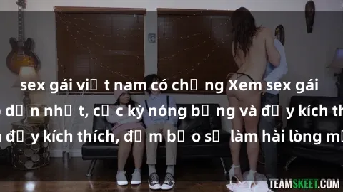 sex gái việt nam có chồng Xem sex gái trẻ không che hấp dẫn nhất, cực kỳ nóng bỏng và đầy kích thích, đảm bảo sẽ làm hài lòng mọi người!