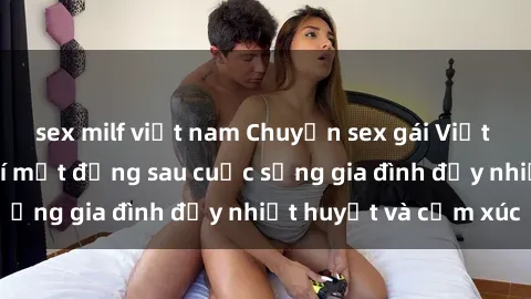 sex milf việt nam Chuyện sex gái Việt có chồng: Những bí mật đằng sau cuộc sống gia đình đầy nhiệt huyết và cảm xúc