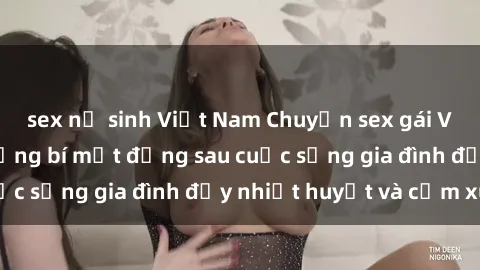 sex nữ sinh Việt Nam Chuyện sex gái Việt có chồng: Những bí mật đằng sau cuộc sống gia đình đầy nhiệt huyết và cảm xúc