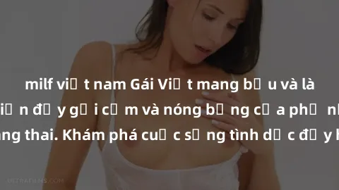 milf việt nam Gái Việt mang bầu và làm tình: Màn trình diễn đầy gợi cảm và nóng bỏng của phụ nữ mang thai. Khám phá cuộc sống tình dục đầy hấp dẫn và mới lạ của họ!