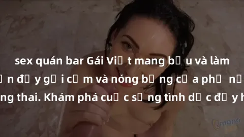 sex quán bar Gái Việt mang bầu và làm tình: Màn trình diễn đầy gợi cảm và nóng bỏng của phụ nữ mang thai. Khám phá cuộc sống tình dục đầy hấp dẫn và mới lạ của họ!