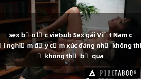 sex bạo lực vietsub Sex gái Việt Nam có con: Trải nghiệm đầy cảm xúc đáng nhớ không thể bỏ qua