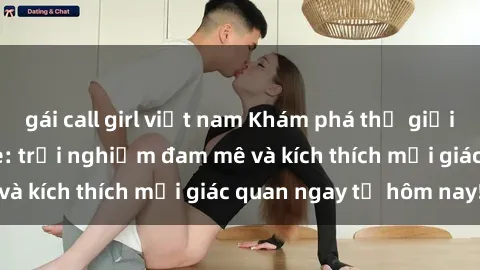 gái call girl việt nam Khám phá thế giới mới của sex online: trải nghiệm đam mê và kích thích mọi giác quan ngay từ hôm nay!