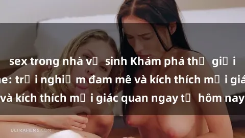 sex trong nhà vệ sinh Khám phá thế giới mới của sex online: trải nghiệm đam mê và kích thích mọi giác quan ngay từ hôm nay!