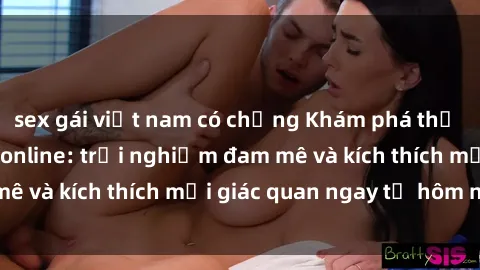 sex gái việt nam có chồng Khám phá thế giới mới của sex online: trải nghiệm đam mê và kích thích mọi giác quan ngay từ hôm nay!