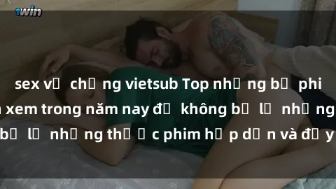 sex vợ chồng vietsub Top những bộ phim sex hay nhất nên xem trong năm nay để không bỏ lỡ những thước phim hấp dẫn và đầy kịch tính.